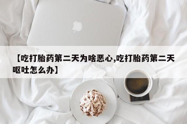 打胎药的微信联系方式【吃打胎药第二天为啥恶心,吃打胎药第二天呕吐怎么办】