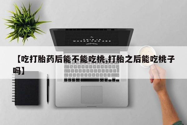 打胎药的微信联系方式【吃打胎药后能不能吃桃,打胎之后能吃桃子吗】