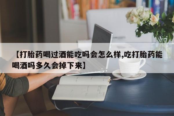 打胎药的微信联系方式【打胎药喝过酒能吃吗会怎么样,吃打胎药能喝酒吗多久会掉下来】
