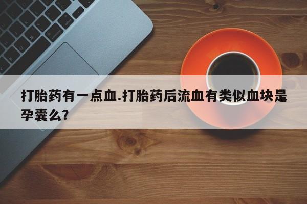 打胎药的微信联系方式打胎药有一点血.打胎药后流血有类似血块是孕囊么？