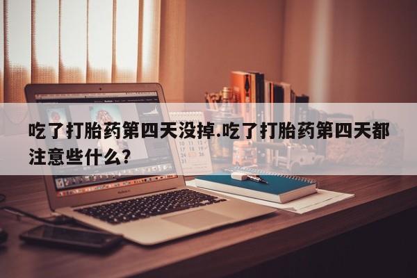 打胎药的微信联系方式吃了打胎药第四天没掉.吃了打胎药第四天都注意些什么？