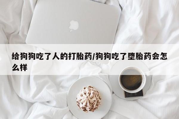 打胎药的微信联系方式给狗狗吃了人的打胎药/狗狗吃了堕胎药会怎么样
