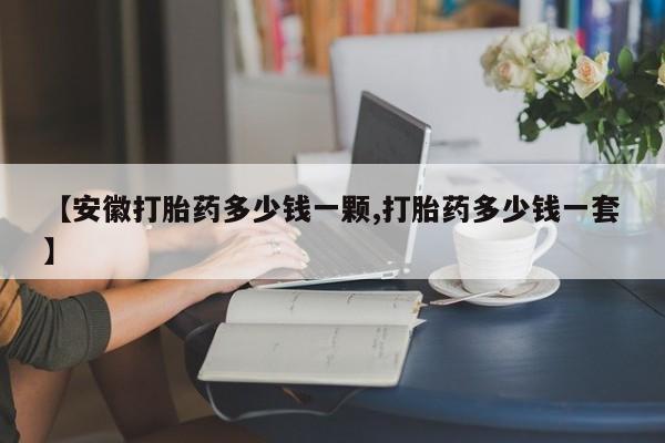 打胎药的微信联系方式【安徽打胎药多少钱一颗,打胎药多少钱一套】