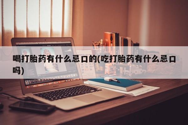 打胎药的微信联系方式喝打胎药有什么忌口的(吃打胎药有什么忌口吗)