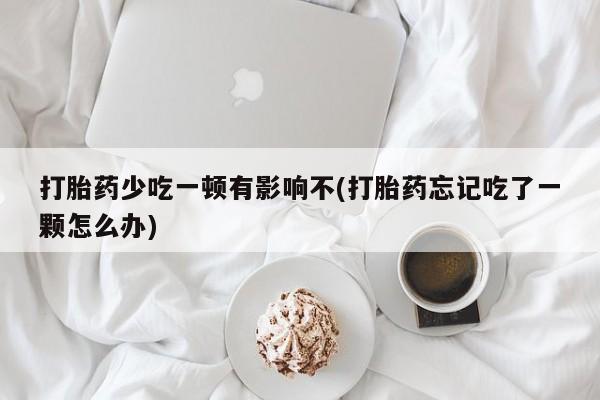 打胎药的微信联系方式打胎药少吃一顿有影响不(打胎药忘记吃了一颗怎么办)
