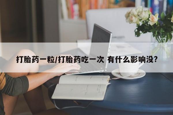打胎药的微信联系方式打胎药一粒/打胎药吃一次 有什么影响没?