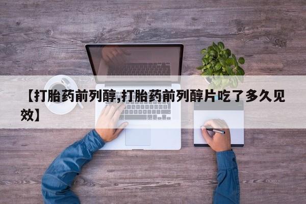 打胎药的微信联系方式【打胎药前列醇,打胎药前列醇片吃了多久见效】