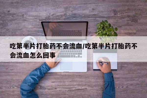 打胎药的微信联系方式吃第半片打胎药不会流血/吃第半片打胎药不会流血怎么回事