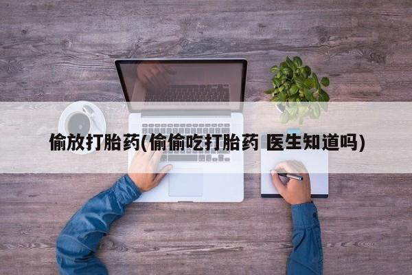 打胎药的微信联系方式偷放打胎药(偷偷吃打胎药 医生知道吗)