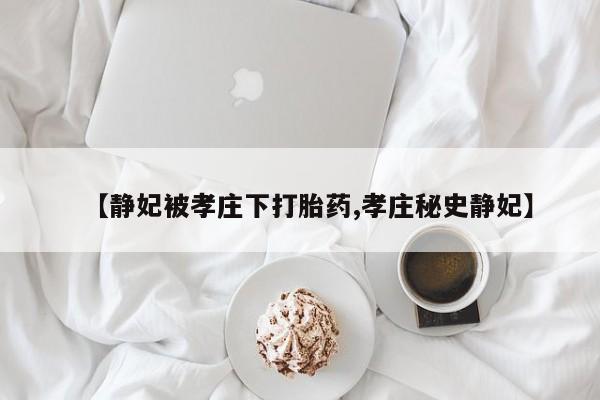 打胎药的微信联系方式【静妃被孝庄下打胎药,孝庄秘史静妃】