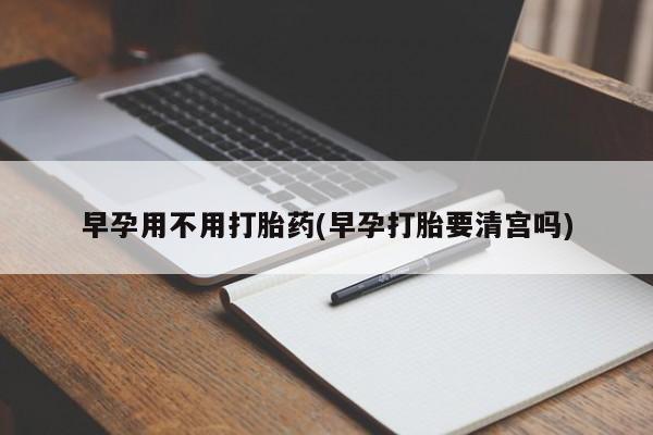 打胎药的微信联系方式早孕用不用打胎药(早孕打胎要清宫吗)