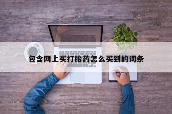 打胎药的微信联系方式包含网上买打胎药怎么买到的词条