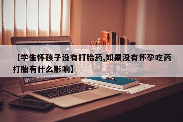 打胎药的微信联系方式【学生怀孩子没有打胎药,如果没有怀孕吃药打胎有什么影响】