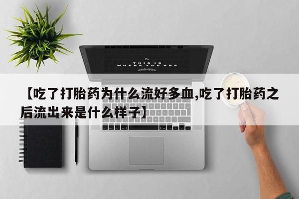 打胎药的微信联系方式【吃了打胎药为什么流好多血,吃了打胎药之后流出来是什么样子】