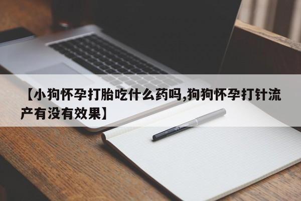 打胎药的微信联系方式【小狗怀孕打胎吃什么药吗,狗狗怀孕打针流产有没有效果】