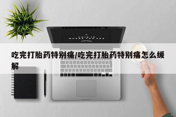 打胎药的微信联系方式吃完打胎药特别痛/吃完打胎药特别痛怎么缓解