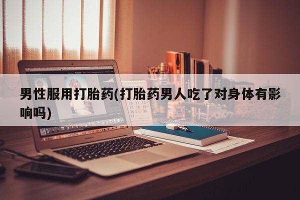 打胎药的微信联系方式男性服用打胎药(打胎药男人吃了对身体有影响吗)