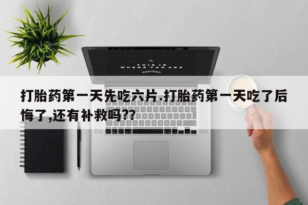 打胎药的微信联系方式打胎药第一天先吃六片.打胎药第一天吃了后悔了,还有补救吗?？
