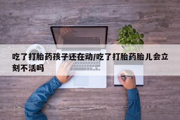 打胎药的微信联系方式吃了打胎药孩子还在动/吃了打胎药胎儿会立刻不活吗