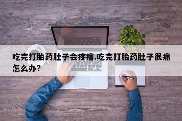 打胎药的微信联系方式吃完打胎药肚子会疼痛.吃完打胎药肚子很痛怎么办？