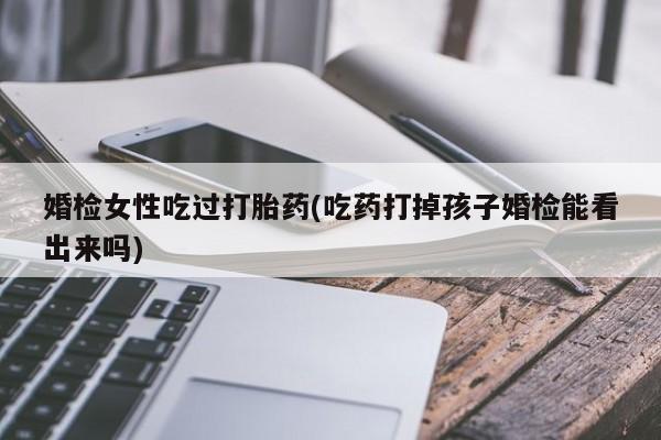 打胎药的微信联系方式婚检女性吃过打胎药(吃药打掉孩子婚检能看出来吗)