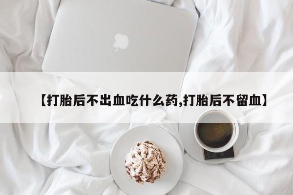 打胎药的微信联系方式【打胎后不出血吃什么药,打胎后不留血】