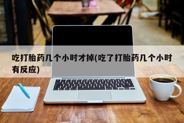 打胎药的微信联系方式吃打胎药几个小时才掉(吃了打胎药几个小时有反应)