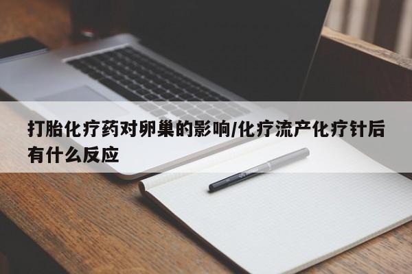 打胎药的微信联系方式打胎化疗药对卵巢的影响/化疗流产化疗针后有什么反应