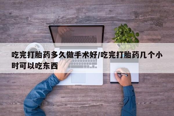 打胎药的微信联系方式吃完打胎药多久做手术好/吃完打胎药几个小时可以吃东西