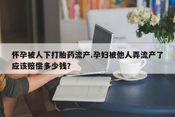 打胎药的微信联系方式怀孕被人下打胎药流产.孕妇被他人弄流产了应该赔偿多少钱？