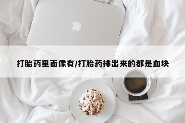打胎药的微信联系方式打胎药里面像有/打胎药排出来的都是血块