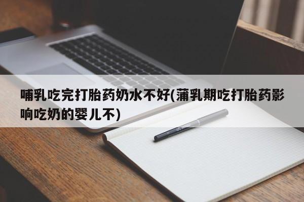 打胎药的微信联系方式哺乳吃完打胎药奶水不好(蒲乳期吃打胎药影响吃奶的婴儿不)