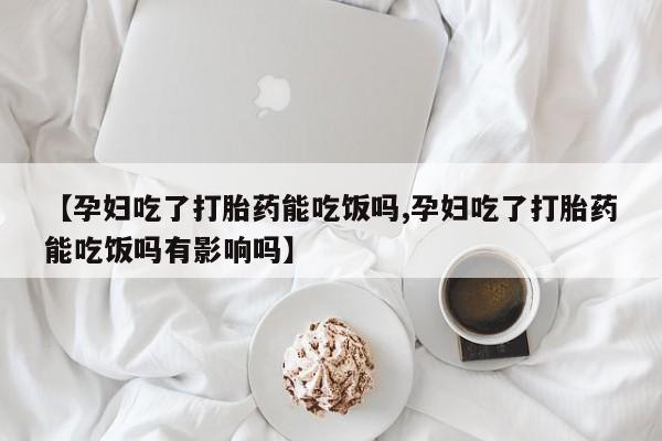 打胎药的微信联系方式【孕妇吃了打胎药能吃饭吗,孕妇吃了打胎药能吃饭吗有影响吗】