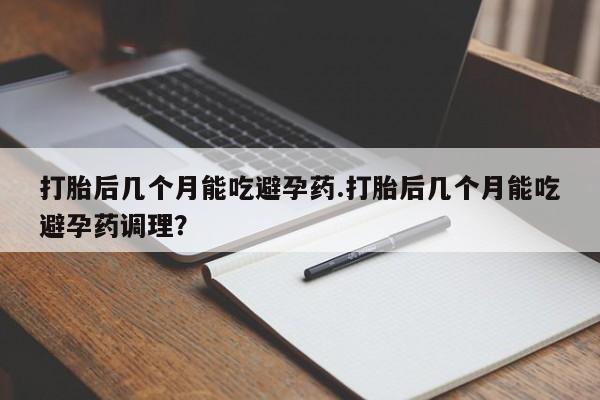 打胎药的微信联系方式打胎后几个月能吃避孕药.打胎后几个月能吃避孕药调理？