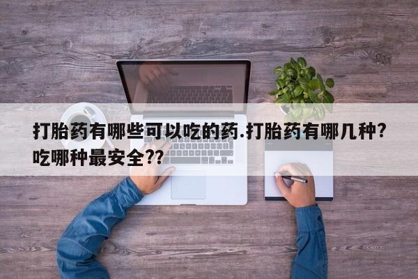 打胎药的微信联系方式打胎药有哪些可以吃的药.打胎药有哪几种?吃哪种最安全?？