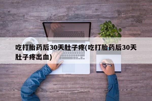 打胎药的微信联系方式吃打胎药后30天肚子疼(吃打胎药后30天肚子疼出血)