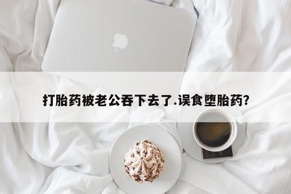 打胎药的微信联系方式打胎药被老公吞下去了.误食堕胎药？
