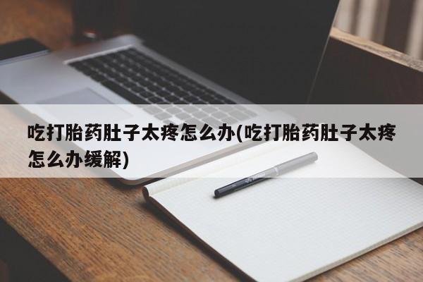 打胎药的微信联系方式吃打胎药肚子太疼怎么办(吃打胎药肚子太疼怎么办缓解)