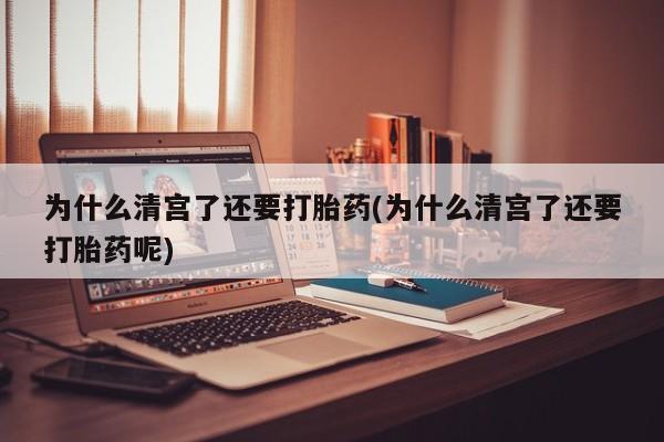 打胎药的微信联系方式为什么清宫了还要打胎药(为什么清宫了还要打胎药呢)