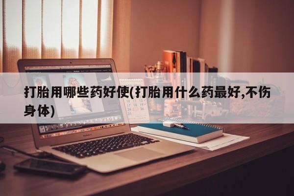 打胎药的微信联系方式打胎用哪些药好使(打胎用什么药最好,不伤身体)