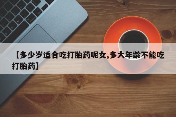 打胎药的微信联系方式【多少岁适合吃打胎药呢女,多大年龄不能吃打胎药】