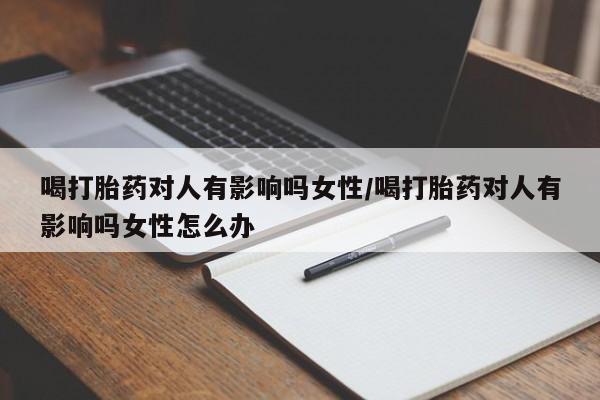 打胎药的微信联系方式喝打胎药对人有影响吗女性/喝打胎药对人有影响吗女性怎么办