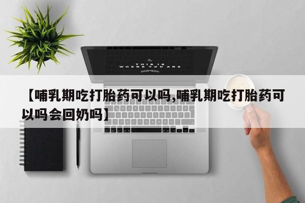 打胎药的微信联系方式【哺乳期吃打胎药可以吗,哺乳期吃打胎药可以吗会回奶吗】