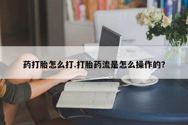 打胎药的微信联系方式药打胎怎么打.打胎药流是怎么操作的？