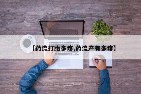 打胎药的微信联系方式【药流打胎多疼,药流产有多疼】