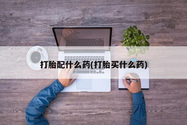 打胎药的微信联系方式打胎配什么药(打胎买什么药)