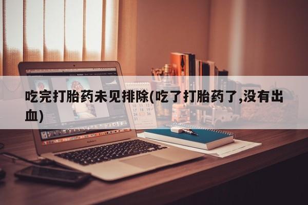 打胎药的微信联系方式吃完打胎药未见排除(吃了打胎药了,没有出血)