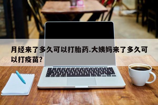 打胎药的微信联系方式月经来了多久可以打胎药.大姨妈来了多久可以打疫苗？