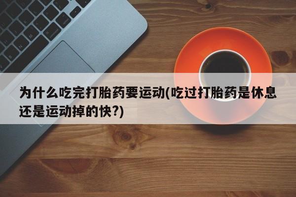 打胎药的微信联系方式为什么吃完打胎药要运动(吃过打胎药是休息还是运动掉的快?)