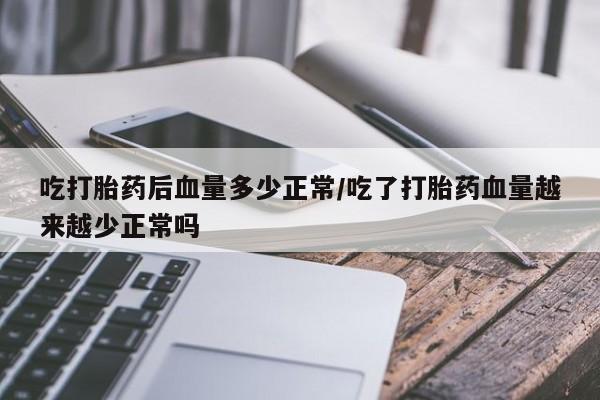 打胎药的微信联系方式吃打胎药后血量多少正常/吃了打胎药血量越来越少正常吗